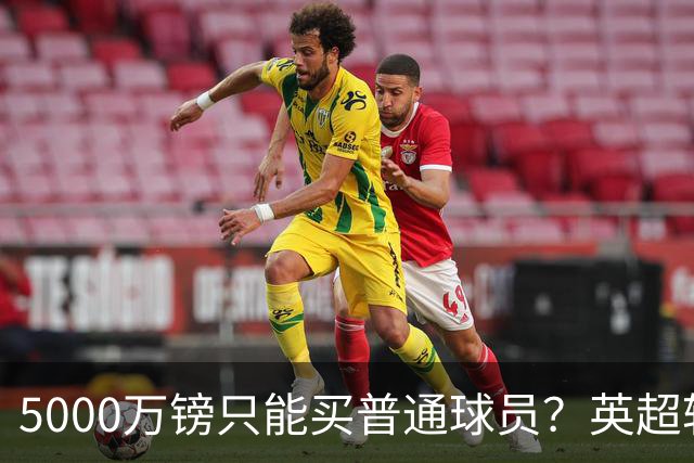 5000万镑只能买普通球员？英超转会市场彻底疯了